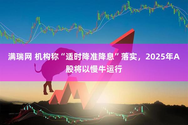 满瑞网 机构称“适时降准降息”落实，2025年A股将以慢牛运行