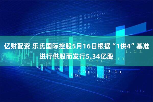 亿财配资 乐氏国际控股5月16日根据“1供4”基准进行供股而发行5.34亿股