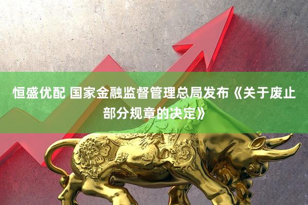 恒盛优配 国家金融监督管理总局发布《关于废止部分规章的决定》