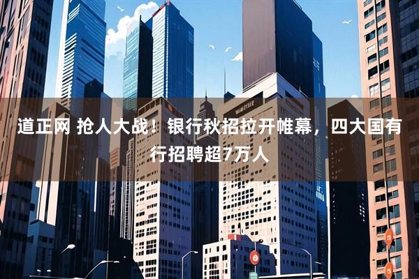 道正网 抢人大战！银行秋招拉开帷幕，四大国有行招聘超7万人