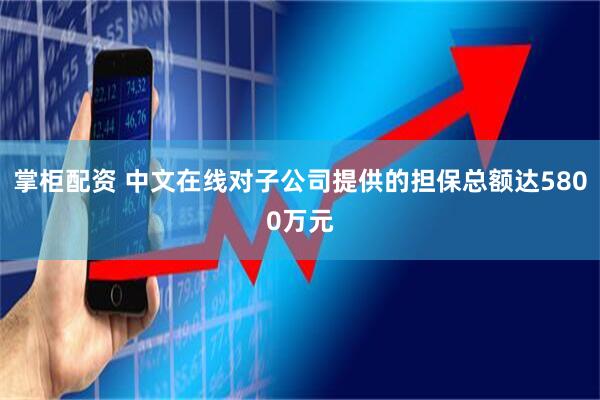 掌柜配资 中文在线对子公司提供的担保总额达5800万元