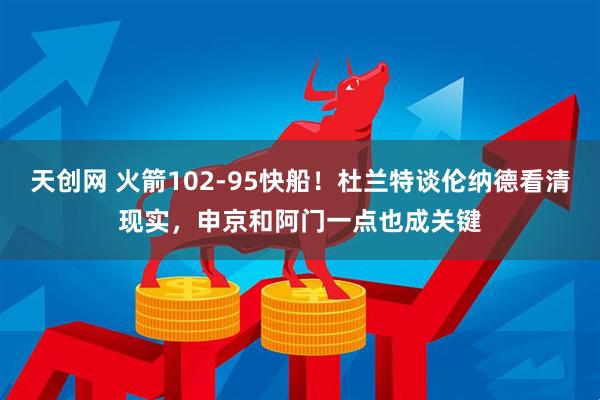 天创网 火箭102-95快船！杜兰特谈伦纳德看清现实，申京和阿门一点也成关键