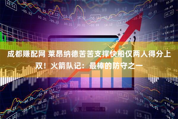 成都赚配网 莱昂纳德苦苦支撑快船仅两人得分上双！火箭队记：最棒的防守之一