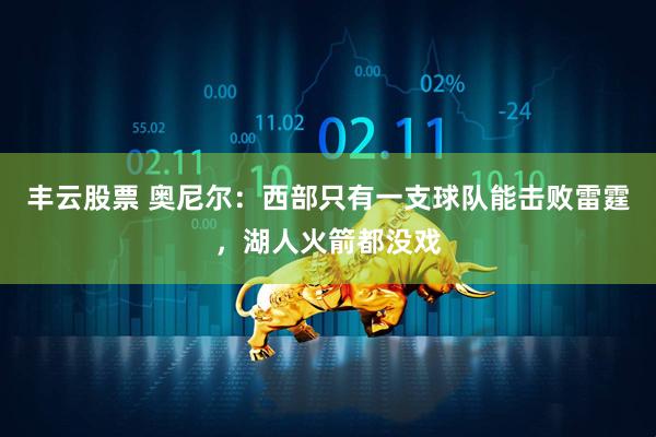 丰云股票 奥尼尔：西部只有一支球队能击败雷霆，湖人火箭都没戏